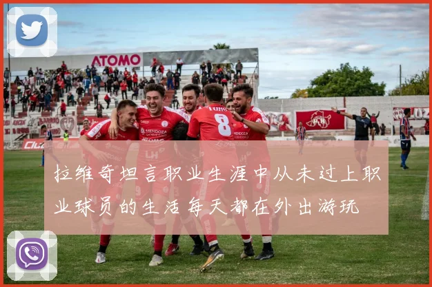 拉维奇坦言职业生涯中从未过上职业球员的生活每天都在外出游玩