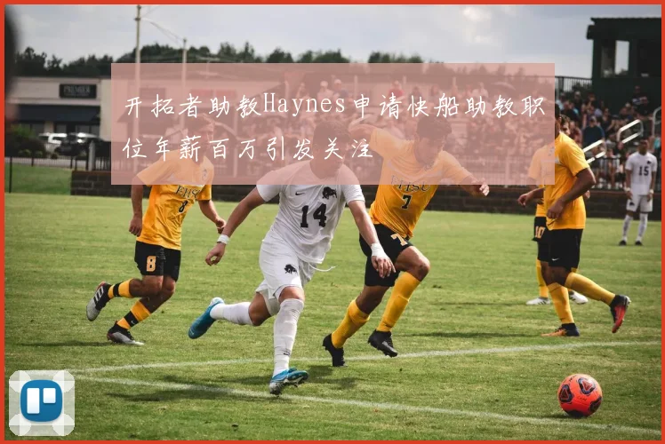 开拓者助教Haynes申请快船助教职位年薪百万引发关注
