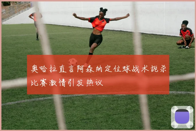 奥哈拉直言阿森纳定位球战术扼杀比赛激情引发热议