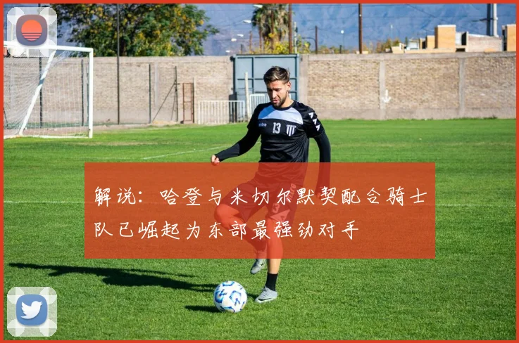 解说：哈登与米切尔默契配合骑士队已崛起为东部最强劲对手