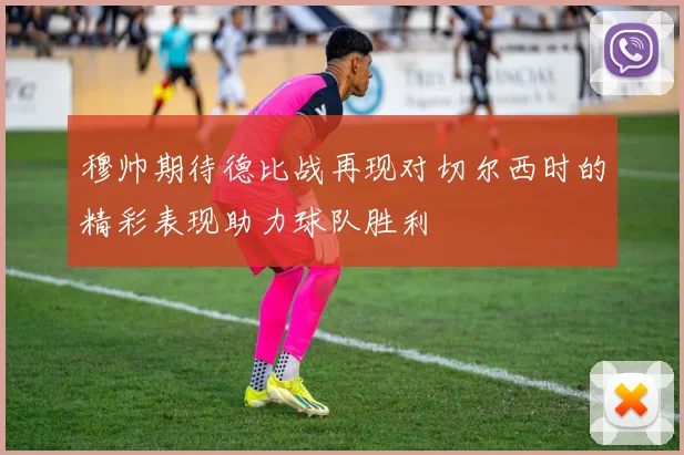 穆帅期待德比战再现对切尔西时的精彩表现助力球队胜利