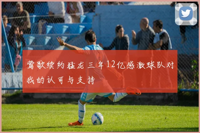 莺歌续约猛龙三年12亿感激球队对我的认可与支持