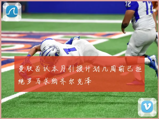 曼联否认本月引援计划几周前已拒绝罗马求购齐尔克泽