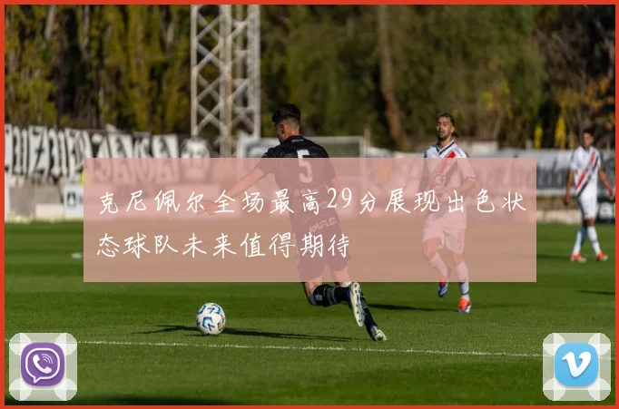 克尼佩尔全场最高29分展现出色状态球队未来值得期待