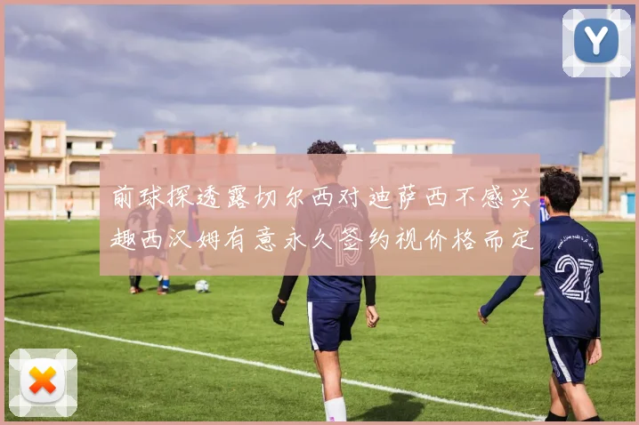 前球探透露切尔西对迪萨西不感兴趣西汉姆有意永久签约视价格而定