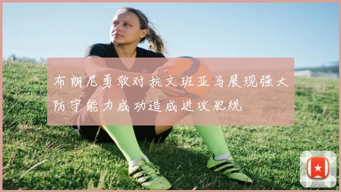 布朗尼勇敢对抗文班亚马展现强大防守能力成功造成进攻犯规