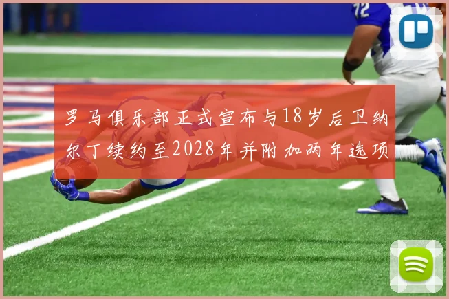 罗马俱乐部正式宣布与18岁后卫纳尔丁续约至2028年并附加两年选项