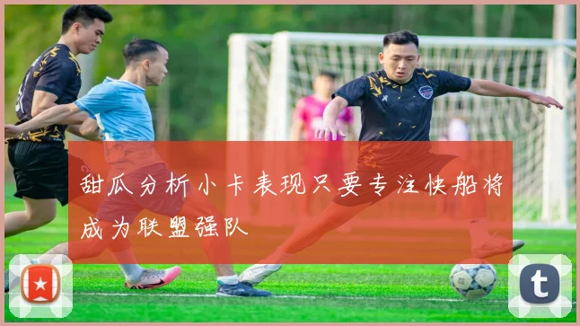 甜瓜分析小卡表现只要专注快船将成为联盟强队