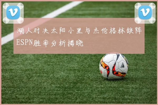 湖人对决太阳小里与杰伦格林缺阵ESPN胜率分析揭晓