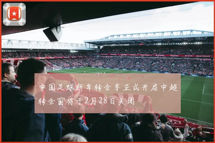 中国足球新年转会季正式开启中超转会窗将于2月28日关闭
