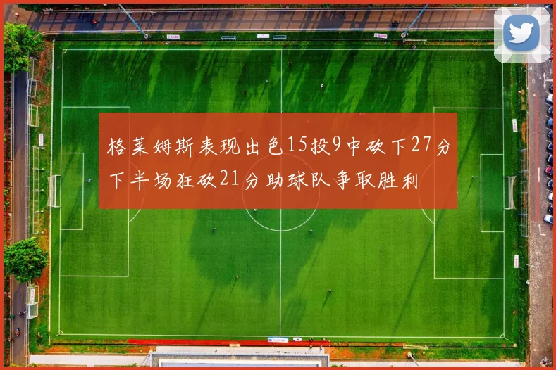 格莱姆斯表现出色15投9中砍下27分下半场狂砍21分助球队争取胜利