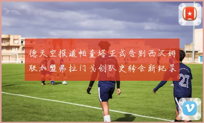 德天空报道帕奎塔正式告别西汉姆联加盟弗拉门戈创队史转会新纪录