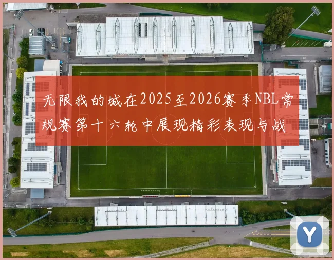 无限我的城在2025至2026赛季NBL常规赛第十六轮中展现精彩表现与战术分析