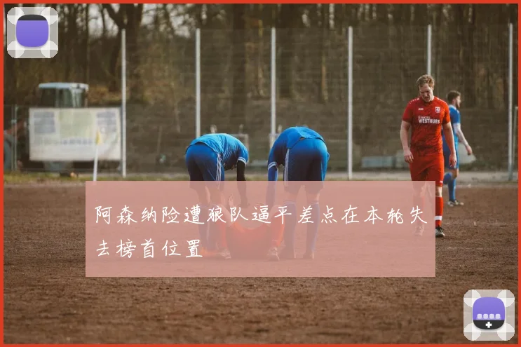阿森纳险遭狼队逼平差点在本轮失去榜首位置
