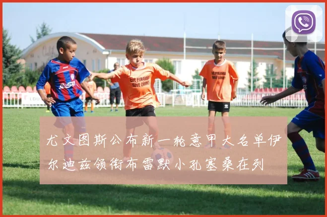 尤文图斯公布新一轮意甲大名单伊尔迪兹领衔布雷默小孔塞桑在列