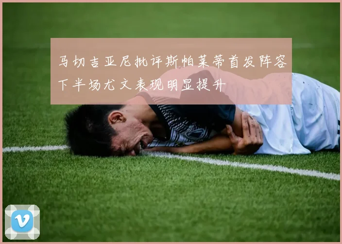 马切吉亚尼批评斯帕莱蒂首发阵容下半场尤文表现明显提升